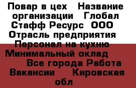 Повар в цех › Название организации ­ Глобал Стафф Ресурс, ООО › Отрасль предприятия ­ Персонал на кухню › Минимальный оклад ­ 43 000 - Все города Работа » Вакансии   . Кировская обл.